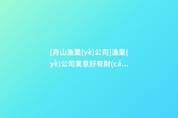[舟山漁業(yè)公司]漁業(yè)公司寓意好有財(cái)氣的名字-第1張-公司起名-玄機(jī)派